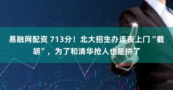 易融网配资 713分！北大招生办连夜上门“截胡”，为了和清华抢人也是拼了