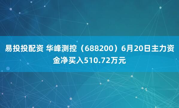 易投投配资 华峰测控（688200）6月20日主力资金净买入510.72万元