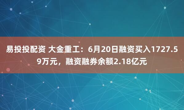 易投投配资 大金重工：6月20日融资买入1727.59万元，融资融券余额2.18亿元