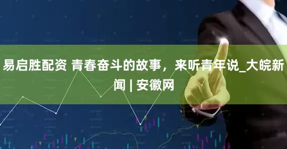 易启胜配资 青春奋斗的故事，来听青年说_大皖新闻 | 安徽网