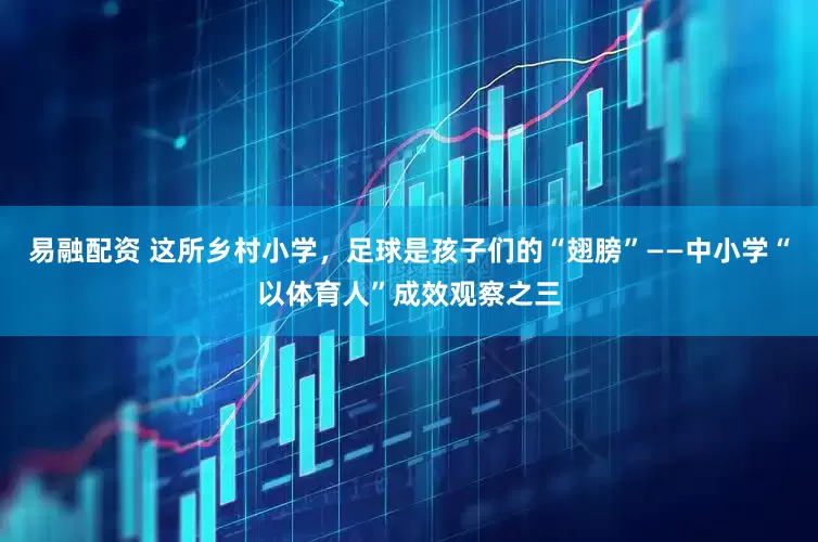 易融配资 这所乡村小学，足球是孩子们的“翅膀”——中小学“以体育人”成效观察之三