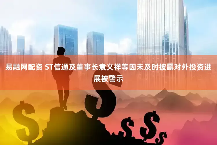 易融网配资 ST信通及董事长袁义祥等因未及时披露对外投资进展被警示