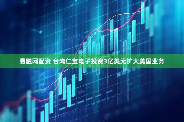 易融网配资 台湾仁宝电子投资3亿美元扩大美国业务