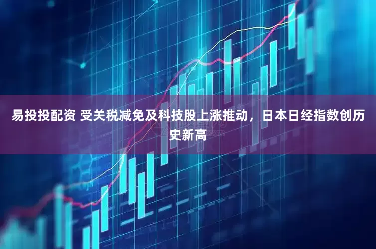 易投投配资 受关税减免及科技股上涨推动，日本日经指数创历史新高