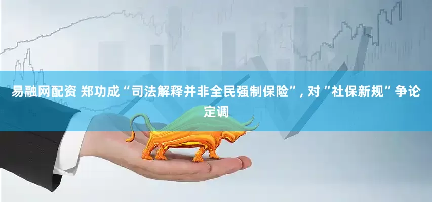 易融网配资 郑功成“司法解释并非全民强制保险”, 对“社保新规”争论定调