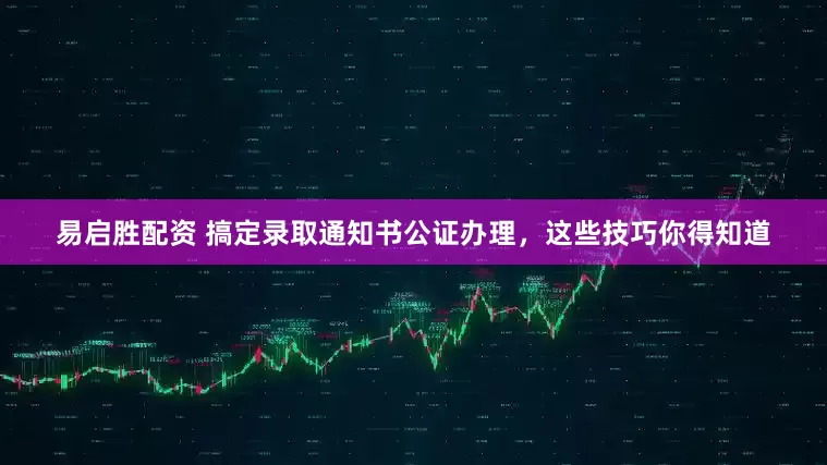 易启胜配资 搞定录取通知书公证办理，这些技巧你得知道