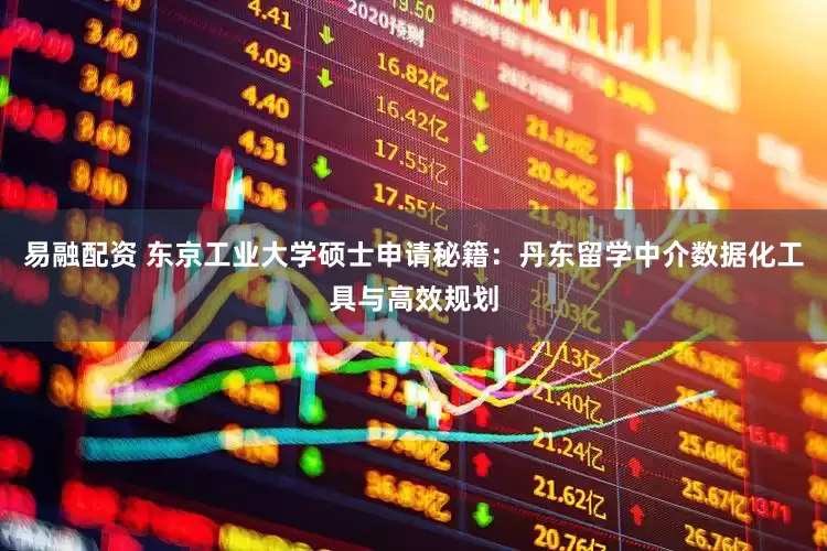 易融配资 东京工业大学硕士申请秘籍：丹东留学中介数据化工具与高效规划