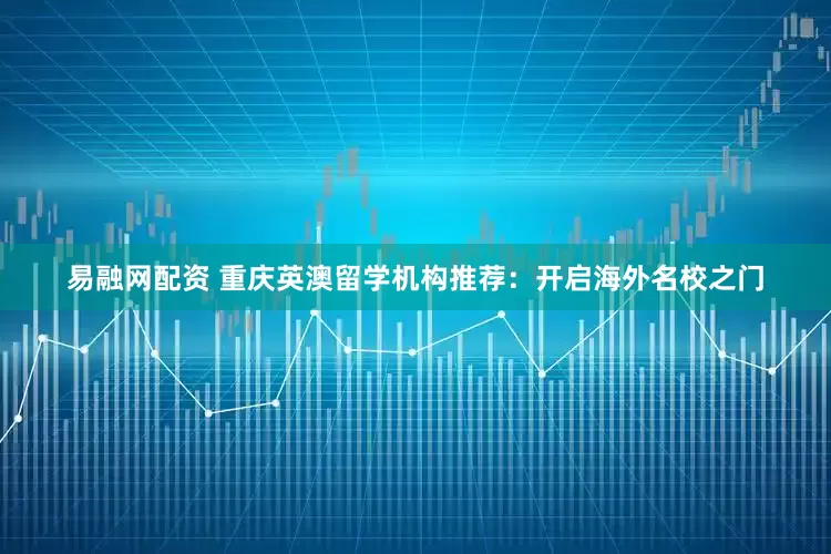 易融网配资 重庆英澳留学机构推荐：开启海外名校之门