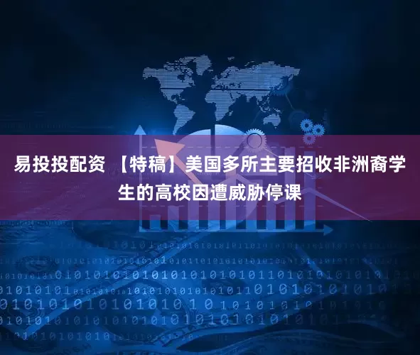 易投投配资 【特稿】美国多所主要招收非洲裔学生的高校因遭威胁停课