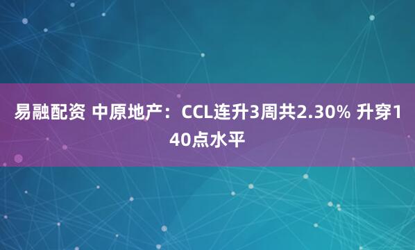 易融配资 中原地产：CCL连升3周共2.30% 升穿140点水平