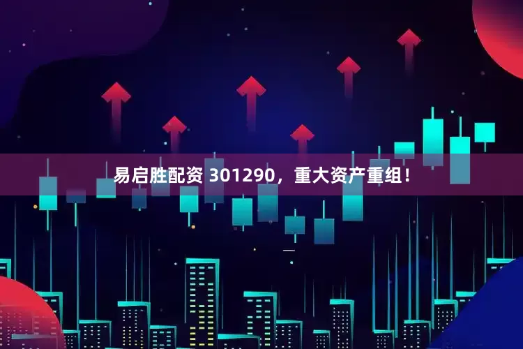 易启胜配资 301290，重大资产重组！
