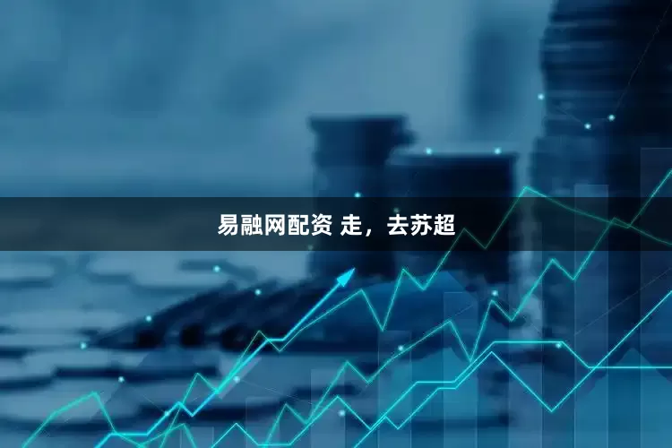 易融网配资 走，去苏超